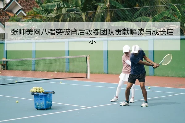 张帅美网八强突破背后教练团队贡献解读与成长启示